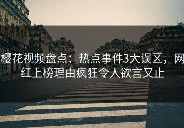 樱花视频盘点：热点事件3大误区，网红上榜理由疯狂令人欲言又止