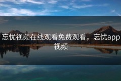 忘忧视频在线观看免费观看，忘忧app视频