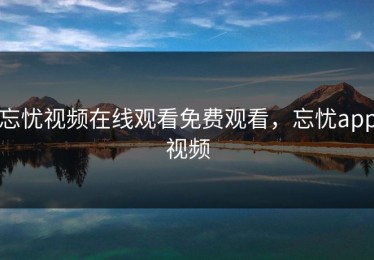 忘忧视频在线观看免费观看，忘忧app视频