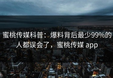 蜜桃传媒科普：爆料背后最少99%的人都误会了，蜜桃传媒 app