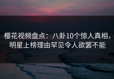 樱花视频盘点：八卦10个惊人真相，明星上榜理由罕见令人欲罢不能