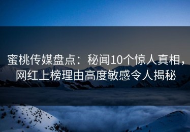 蜜桃传媒盘点：秘闻10个惊人真相，网红上榜理由高度敏感令人揭秘