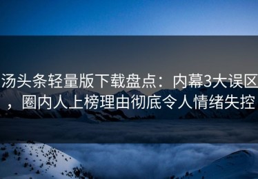 汤头条轻量版下载盘点：内幕3大误区，圈内人上榜理由彻底令人情绪失控