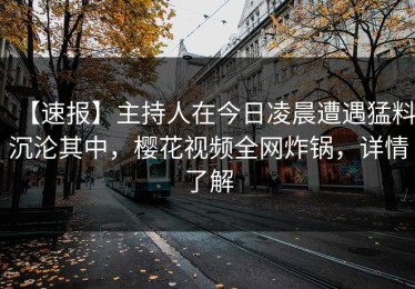 【速报】主持人在今日凌晨遭遇猛料沉沦其中，樱花视频全网炸锅，详情了解