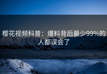 樱花视频科普：爆料背后最少99%的人都误会了