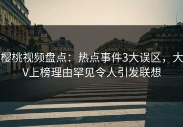 樱桃视频盘点：热点事件3大误区，大V上榜理由罕见令人引发联想