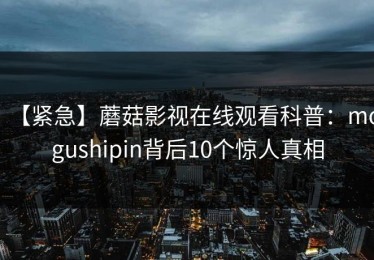 【紧急】蘑菇影视在线观看科普：mogushipin背后10个惊人真相