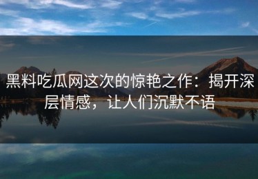 黑料吃瓜网这次的惊艳之作：揭开深层情感，让人们沉默不语