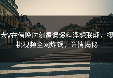 大V在傍晚时刻遭遇爆料浮想联翩，樱桃视频全网炸锅，详情揭秘