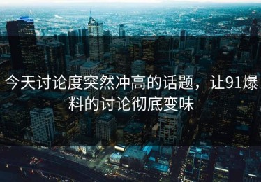 今天讨论度突然冲高的话题，让91爆料的讨论彻底变味