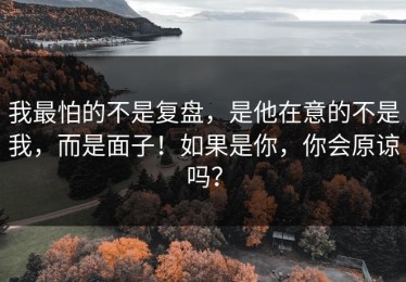 我最怕的不是复盘，是他在意的不是我，而是面子！如果是你，你会原谅吗？