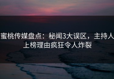 蜜桃传媒盘点：秘闻3大误区，主持人上榜理由疯狂令人炸裂