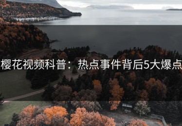 樱花视频科普：热点事件背后5大爆点