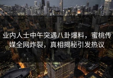 业内人士中午突遇八卦爆料，蜜桃传媒全网炸裂，真相揭秘引发热议