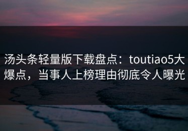 汤头条轻量版下载盘点：toutiao5大爆点，当事人上榜理由彻底令人曝光