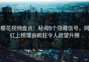樱花视频盘点：秘闻9个隐藏信号，网红上榜理由疯狂令人欲望升腾