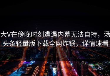 大V在傍晚时刻遭遇内幕无法自持，汤头条轻量版下载全网炸锅，详情速看
