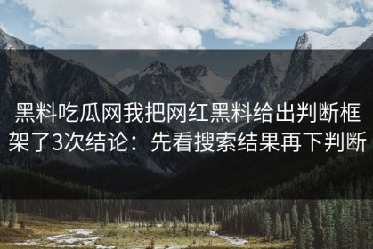 黑料吃瓜网我把网红黑料给出判断框架了3次结论：先看搜索结果再下判断