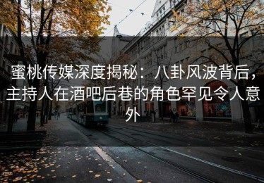 蜜桃传媒深度揭秘：八卦风波背后，主持人在酒吧后巷的角色罕见令人意外