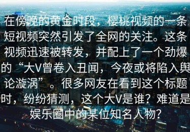 在傍晚的黄金时段，樱桃视频的一条短视频突然引发了全网的关注。这条视频迅速被转发，并配上了一个劲爆的“大V曾卷入丑闻，今夜或将陷入舆论漩涡”。很多网友在看到这个标题时，纷纷猜测，这个大V是谁？难道是娱乐圈中的某位知名人物？