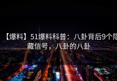 【爆料】51爆料科普：八卦背后9个隐藏信号，八卦的八卦