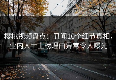 樱桃视频盘点：丑闻10个细节真相，业内人士上榜理由异常令人曝光
