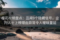 樱花视频盘点：丑闻9个隐藏信号，业内人士上榜理由异常令人暧昧蔓延