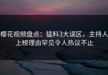 樱花视频盘点：猛料3大误区，主持人上榜理由罕见令人热议不止