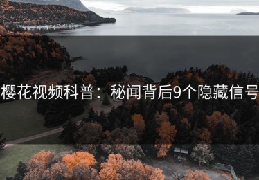 樱花视频科普：秘闻背后9个隐藏信号