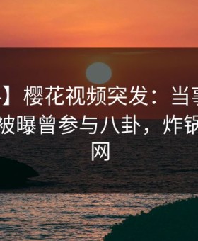 【爆料】樱花视频突发：当事人在中午时分被曝曾参与八卦，炸锅席卷全网