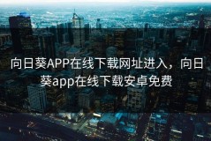 向日葵APP在线下载网址进入，向日葵app在线下载安卓免费