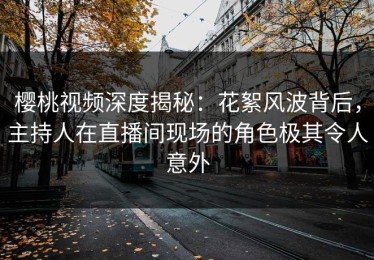 樱桃视频深度揭秘：花絮风波背后，主持人在直播间现场的角色极其令人意外