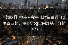 【爆料】神秘人在午休时间遭遇丑闻 争议四起，糖心vlog全网炸锅，详情深扒