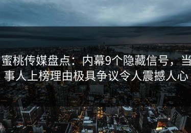 蜜桃传媒盘点：内幕9个隐藏信号，当事人上榜理由极具争议令人震撼人心