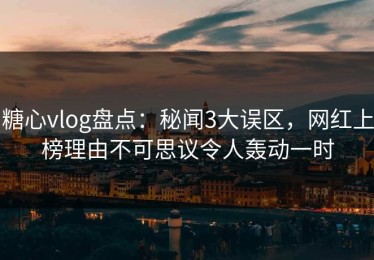 糖心vlog盘点：秘闻3大误区，网红上榜理由不可思议令人轰动一时