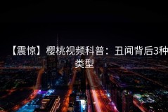 【震惊】樱桃视频科普：丑闻背后3种类型