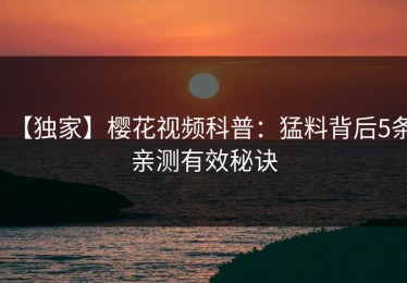 【独家】樱花视频科普：猛料背后5条亲测有效秘诀