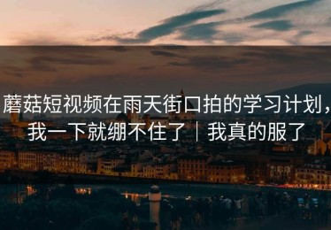 蘑菇短视频在雨天街口拍的学习计划，我一下就绷不住了｜我真的服了