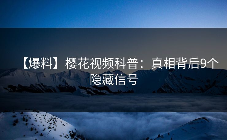 【爆料】樱花视频科普:真相背后9个隐藏信号 【爆料】樱花视频科普:真相背后9个隐藏信号