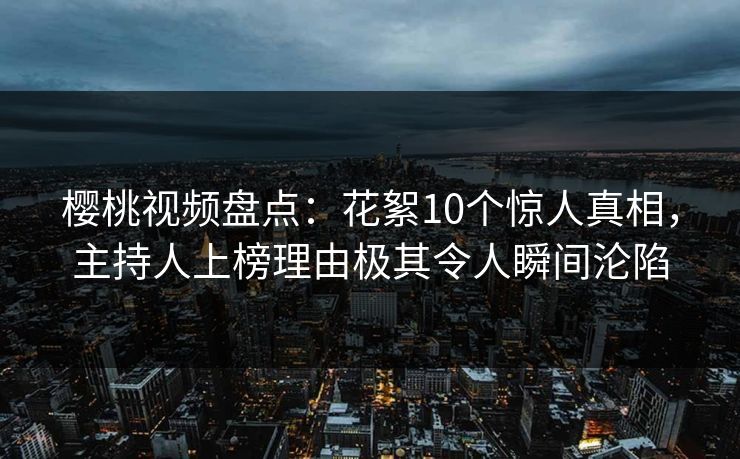 樱桃视频盘点：花絮10个惊人真相，主持人上榜理由极其令人瞬间沦陷