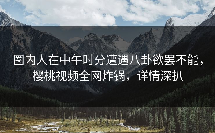 圈内人在中午时分遭遇八卦欲罢不能,樱桃视频全网炸锅,详情深扒 圈内人在中午时分遭遇八卦欲罢不能,樱桃视频全网炸锅,详情深扒