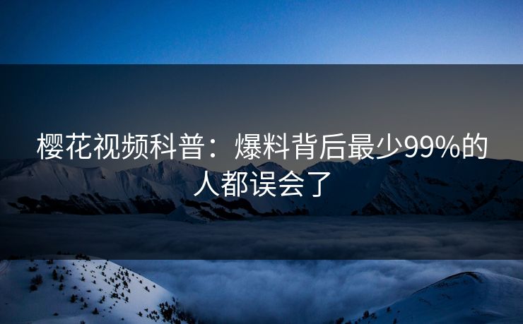 樱花视频科普:爆料背后最少99%的人都误会了 樱花视频科普:爆料背后最少99%的人都误会了