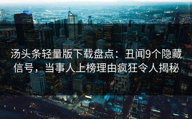 汤头条轻量版下载盘点:丑闻9个隐藏信号,当事人上榜理由疯狂令人揭秘 汤头条轻量版下载盘点:丑闻9个隐藏信号,当事人上榜理由疯狂令人揭秘
