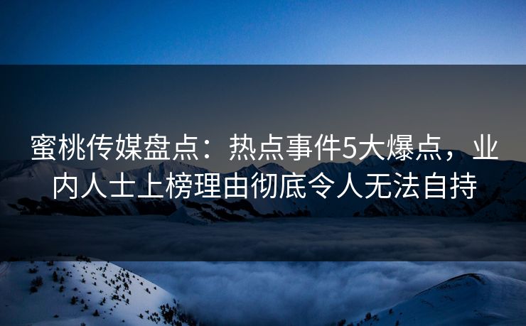 蜜桃传媒盘点：热点事件5大爆点，业内人士上榜理由彻底令人无法自持