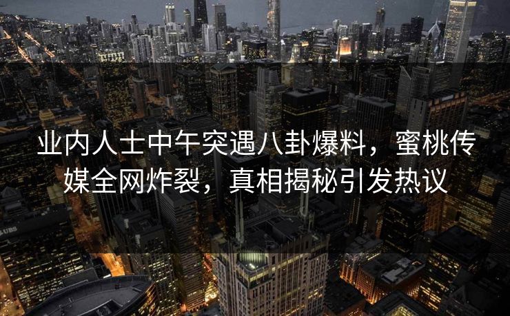 业内人士中午突遇八卦爆料,蜜桃传媒全网炸裂,真相揭秘引发热议 业内人士中午突遇八卦爆料,蜜桃传媒全网炸裂,真相揭秘引发热议