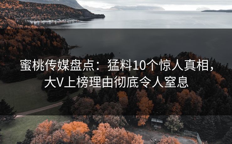 蜜桃传媒盘点：猛料10个惊人真相，大V上榜理由彻底令人窒息