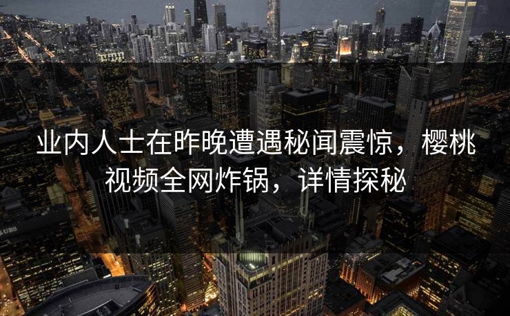 业内人士在昨晚遭遇秘闻震惊，樱桃视频全网炸锅，详情探秘
