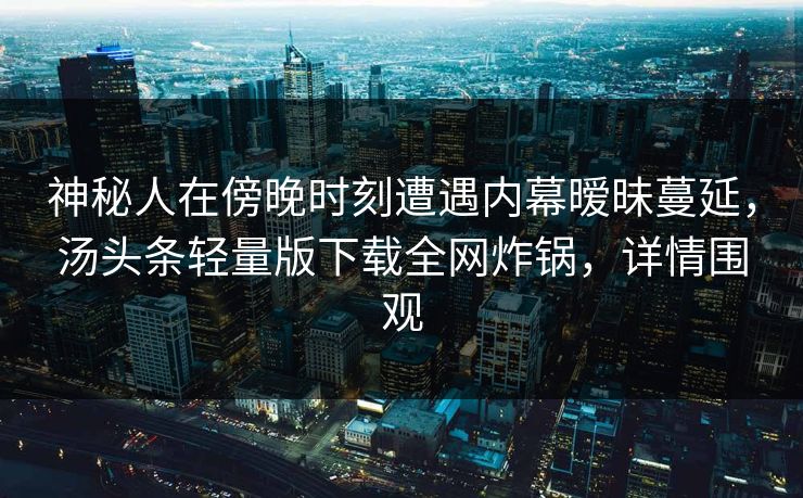 神秘人在傍晚时刻遭遇内幕暧昧蔓延，汤头条轻量版下载全网炸锅，详情围观