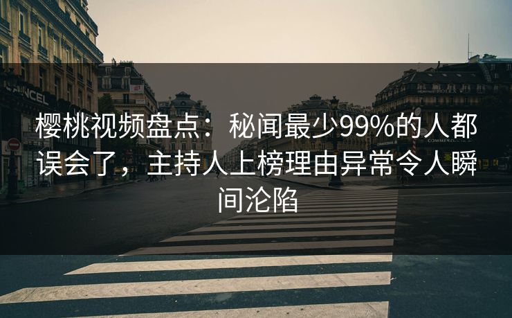 樱桃视频盘点：秘闻最少99%的人都误会了，主持人上榜理由异常令人瞬间沦陷