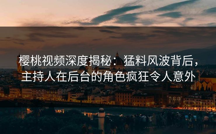 樱桃视频深度揭秘：猛料风波背后，主持人在后台的角色疯狂令人意外